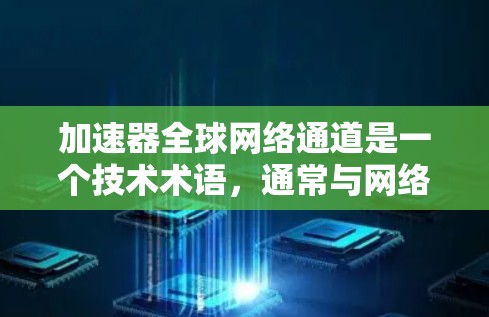 加速器全球网络通道是一个技术术语，通常与网络加速和网络设备的高速连接相关。以下是对其的详细解释和相关背景信息