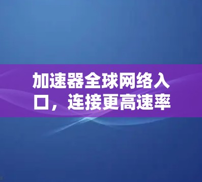 加速器全球网络入口，连接更高速率，更高效