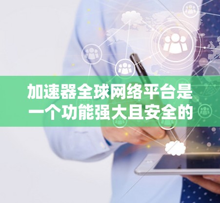 加速器全球网络平台是一个功能强大且安全的工具，旨在帮助用户优化网络连接和数据传输效率。以下是对该平台的详细介绍和总结