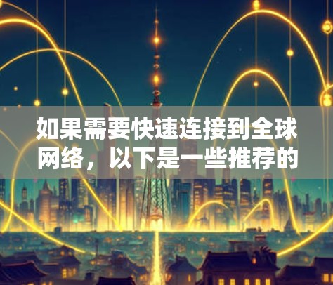 如果需要快速连接到全球网络，以下是一些推荐的工具，这些工具可以帮助你加速网络连接，提供多种功能和兼容性