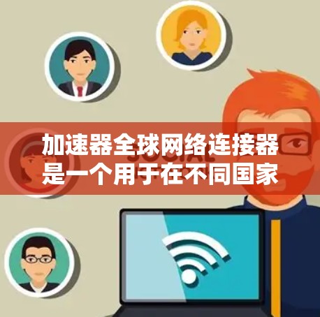 加速器全球网络连接器是一个用于在不同国家或地区的网络之间快速连接和传输数据的加速器设备。它结合了加速器和全球网络连接的技术，提供多设备、多国网络连接的能力。以下是关于该工具的详细分析