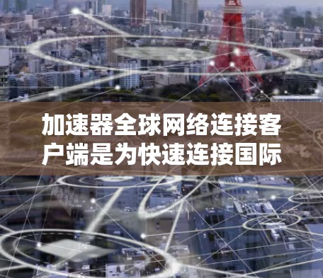 加速器全球网络连接客户端是为快速连接国际互联网而设计的应用程序，适用于个人用户和企业用户。以下是对其功能的详细解析
