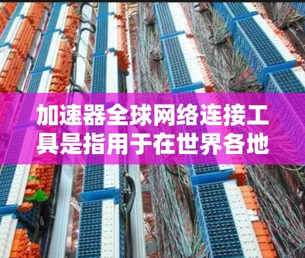 加速器全球网络连接工具是指用于在世界各地设备上快速连接和加速应用的工具。以下是对这些工具的详细分析