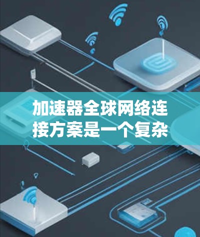加速器全球网络连接方案是一个复杂的系统，旨在通过多种技术实现对世界各地网络的快速连接。以下是对该方案的详细分析和总结