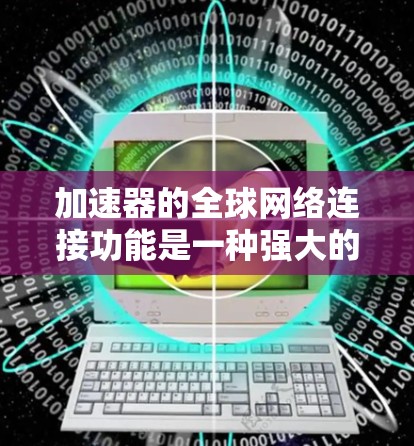 加速器的全球网络连接功能是一种强大的工具，帮助用户在不同网络环境下高效地下载和搜索资源。以下是对该功能的详细说明