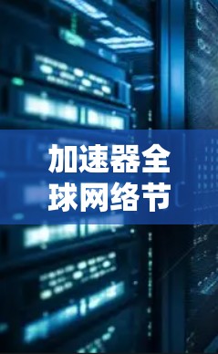 加速器全球网络节点是指全球范围内使用加速器服务的网络节点，这些节点通过优化加速技术，提升用户体验和提高运营效率。以下是对加速器全球网络节点的详细分析