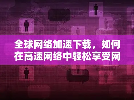 全球网络加速下载，如何在高速网络中轻松享受网络乐趣