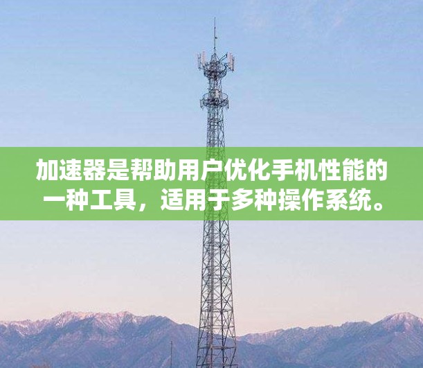 加速器是帮助用户优化手机性能的一种工具，适用于多种操作系统。以下是使用加速器的指南