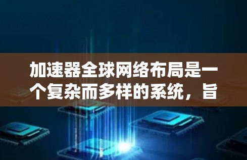 加速器全球网络布局是一个复杂而多样的系统，旨在帮助加速网络设备以提高连接速度。以下是关于加速器全球网络布局的详细总结