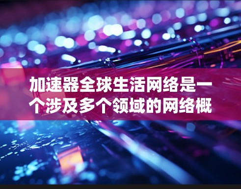 加速器全球生活网络是一个涉及多个领域的网络概念，具体含义可能因不同的语境而有所不同。以下是一个系统性的分析