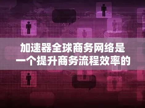 加速器全球商务网络是一个提升商务流程效率的工具，旨在帮助你在全球范围内更好地协作和沟通。以下是一些常用的商务工具和网络解决方案，帮助你加速商务网络的运作