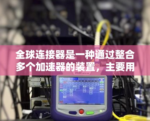 全球连接器是一种通过整合多个加速器的装置，主要用于提高车辆的动力输出和自动化配置。以下是关于全球连接器的详细解释