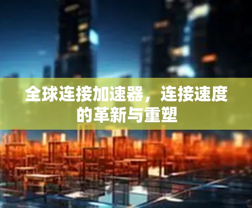 全球连接加速器，连接速度的革新与重塑