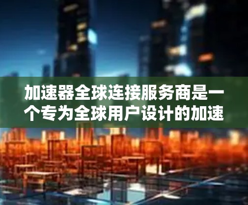 加速器全球连接服务商是一个专为全球用户设计的加速工具，旨在帮助用户提供更快的网络连接和高效的数据访问。以下是关于该服务的详细信息
