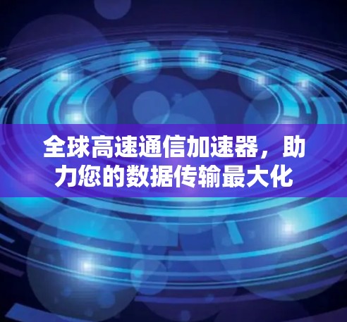 全球高速通信加速器，助力您的数据传输最大化