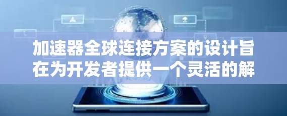 加速器全球连接方案的设计旨在为开发者提供一个灵活的解决方案，使他们能够从全球范围内的服务器轻松部署和运行应用程序。以下是该方案的主要步骤和关键点
