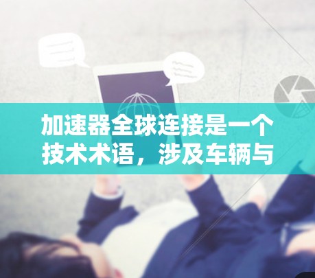 加速器全球连接是一个技术术语，涉及车辆与全球范围内的智能设备和网络之间的实时通信和数据交换，主要用于实现实时的驾驶、交通管理和智能驾驶等功能。以下是其详细解释