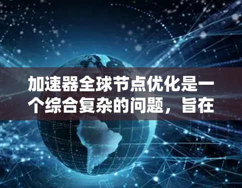 加速器全球节点优化是一个综合复杂的问题，旨在通过优化加速器（如GPU或TPU）的性能和能效，提升系统的整体效率。以下是对该问题的详细分析和总结