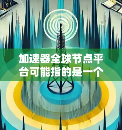 加速器全球节点平台可能指的是一个与加速、分布式计算、云计算或硬件加速相关的平台。具体含义可能取决于上下文，但通常这类平台旨在提供高效的计算加速服务，支持多种计算类型和应用场景。以下是一个可能的解释