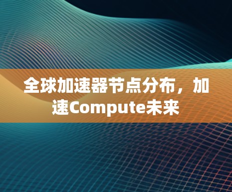 全球加速器节点分布，加速Compute未来