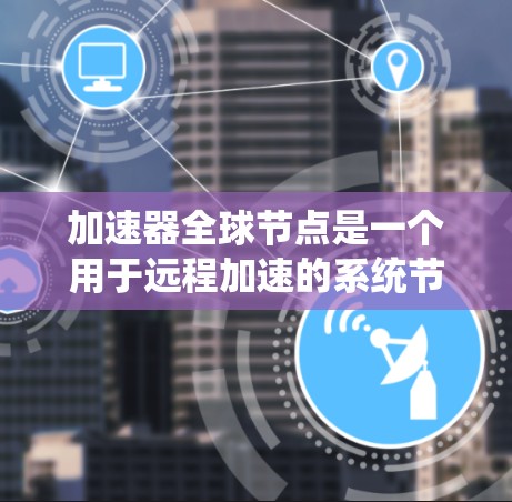 加速器全球节点是一个用于远程加速的系统节点，可以通过以下步骤进行配置和连接