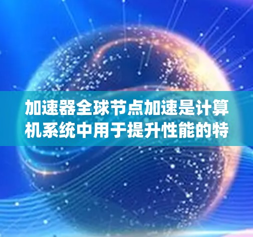 加速器全球节点加速是计算机系统中用于提升性能的特定指令设备，主要针对arm架构的CPU和coprocessor。以下是对这一主题的分步解释