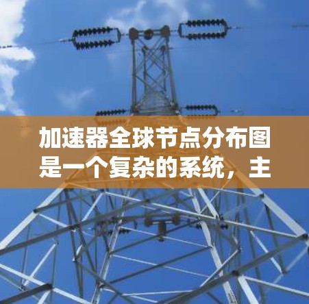 加速器全球节点分布图是一个复杂的系统，主要由多个节点和数据流组成，用于自动驾驶汽车等车辆中控制加速器的运作。以下是对该技术的详细解释