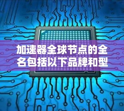 加速器全球节点的全名包括以下品牌和型号的加速器节点，这些节点通常用于提升车辆的加速性能