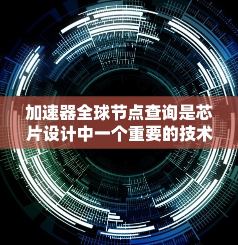 加速器全球节点查询是芯片设计中一个重要的技术，用于优化芯片性能和提高效率。以下是对该主题的详细总结
