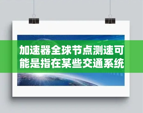 加速器全球节点测速可能是指在某些交通系统中使用测速技术，但具体的含义取决于上下文。以下是一些可能的解释和应用