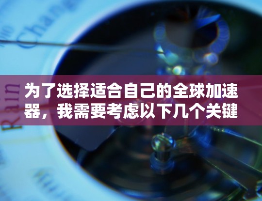 为了选择适合自己的全球加速器，我需要考虑以下几个关键因素