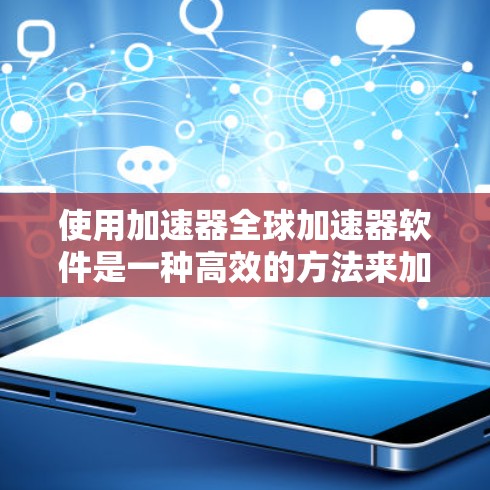 使用加速器全球加速器软件是一种高效的方法来加速网络连接，以下是一步步的指南