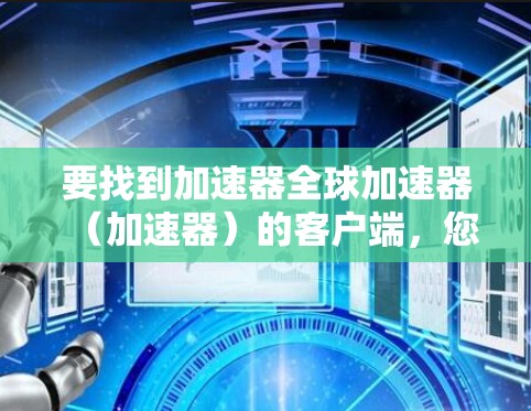 要找到加速器全球加速器（加速器）的客户端，您可以按照以下步骤进行