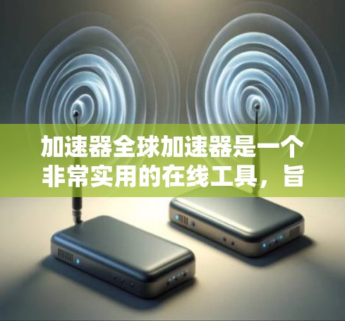 加速器全球加速器是一个非常实用的在线工具，旨在帮助用户快速完成多语言翻译和关键词生成，适用于多种场景，如学术写作、商务沟通、公司内部翻译等。以下是对该工具的详细介绍