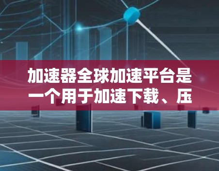 加速器全球加速平台是一个用于加速下载、压缩文件或运行资源的国际级工具。以下是对其的主要特点的总结