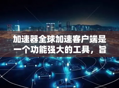 加速器全球加速客户端是一个功能强大的工具，旨在提升网页加载和下载速度。以下是其详细介绍