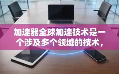 加速器全球加速技术是一个涉及多个领域的技术，主要应用于航天和军事领域。以下是对该技术的分步解释