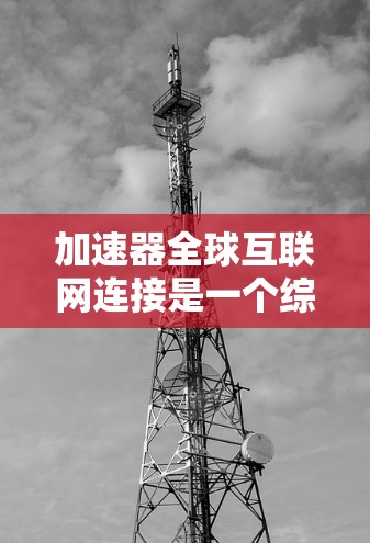 加速器全球互联网连接是一个综合性的技术概念，旨在提升不同国家和地区的用户和设备之间的数据传输效率和安全性。它在移动通信、移动互联网、云计算和大数据分析等领域有广泛应用。以下是该概念的详细解析