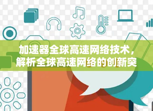 加速器全球高速网络技术，解析全球高速网络的创新突破与未来展望