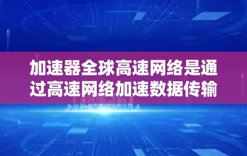 加速器全球高速网络是通过高速网络加速数据传输和网络连接的设备或网络，广泛应用于全球范围内的高速通信。以下是关于加速器全球高速网络的详细总结