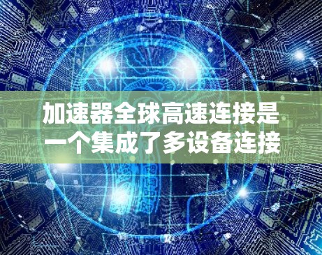 加速器全球高速连接是一个集成了多设备连接、内部管理、不同接口选择和多设备共享功能的设备，旨在提升数据传输效率。以下是其主要功能
