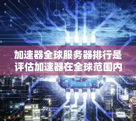 加速器全球服务器排行是评估加速器在全球范围内受欢迎程度和功能支持性的关键指标。以下是一些主要因素，这些因素通常会用于排序加速器