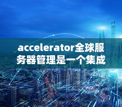 accelerator全球服务器管理是一个集成到加速器云服务平台（accelerator）中的服务器管理模块，提供全面的服务器管理和监控功能。以下是其关键点和使用指南
