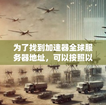 为了找到加速器全球服务器地址，可以按照以下步骤进行系统性地搜索和整理信息
