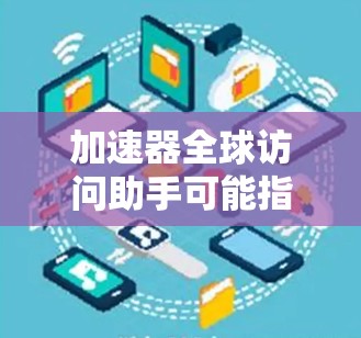 加速器全球访问助手可能指的是一种加速器，用于快速访问全球范围内的信息源。以下是一些常见的加速器推荐，帮助您访问全球信息