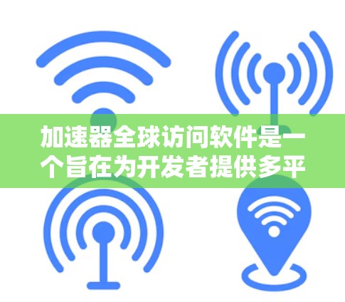 加速器全球访问软件是一个旨在为开发者提供多平台加速器库管理的工具。它通过提供API接口和功能模块，允许开发者在不同的编程平台之间调用和访问相同加速器库的功能。以下是该软件的主要特点和功能