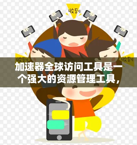 加速器全球访问工具是一个强大的资源管理工具，帮助开发者在跨平台开发中高效运行代码，提升性能。以下是对其功能和使用的详细说明