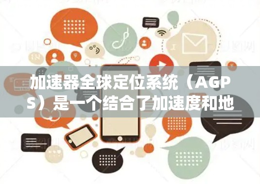 加速器全球定位系统（AGPS）是一个结合了加速度和地理位置的定位系统，主要用于提供更精确的定位，尤其在动态环境中。以下是对AGPS的详细总结