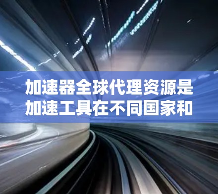 加速器全球代理资源是加速工具在不同国家和地区的推广和运营，包括多种基于不同平台和功能的加速工具。这些资源旨在帮助用户更快地下载文件、使用网络服务等。以下是关于加速器全球代理资源的详细总结