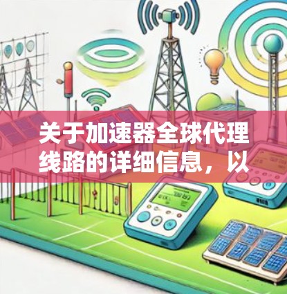 关于加速器全球代理线路的详细信息，以下是扩展后的总结，供您参考